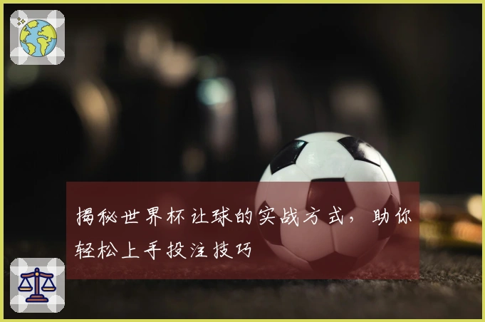 揭秘世界杯让球的实战方式，助你轻松上手投注技巧