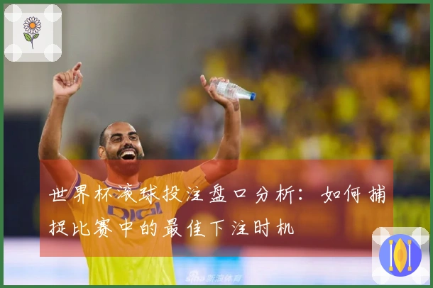 世界杯滚球投注盘口分析：如何捕捉比赛中的最佳下注时机