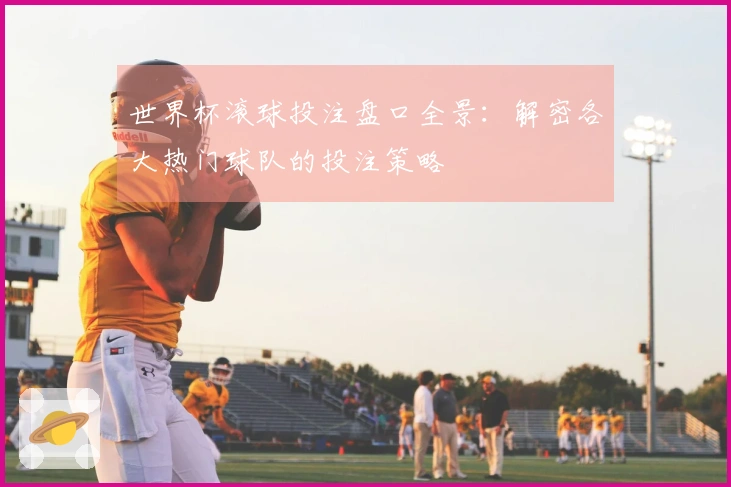 世界杯滚球投注盘口全景：解密各大热门球队的投注策略