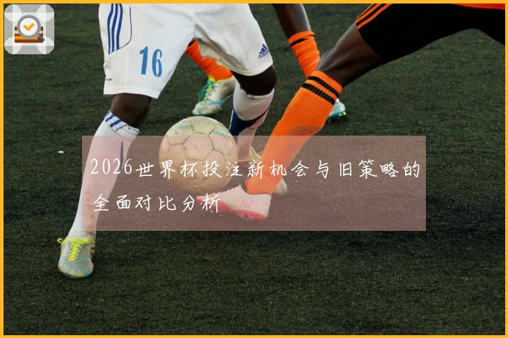 2026世界杯投注新机会与旧策略的全面对比分析