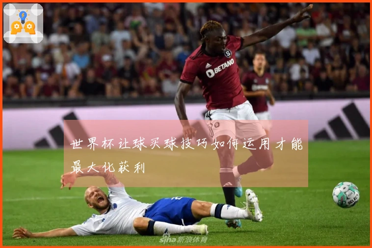 世界杯让球买球技巧如何运用才能最大化获利