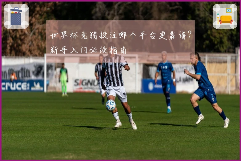 世界杯竞猜投注哪个平台更靠谱？新手入门必读指南