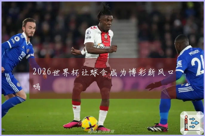 2026世界杯让球会成为博彩新风口吗