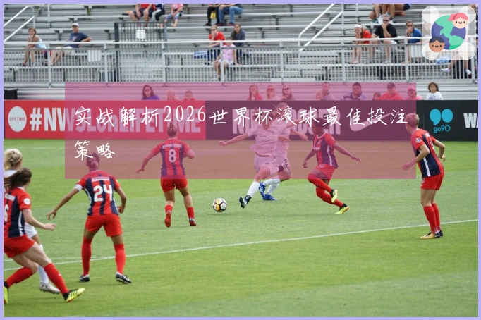 实战解析2026世界杯滚球最佳投注策略