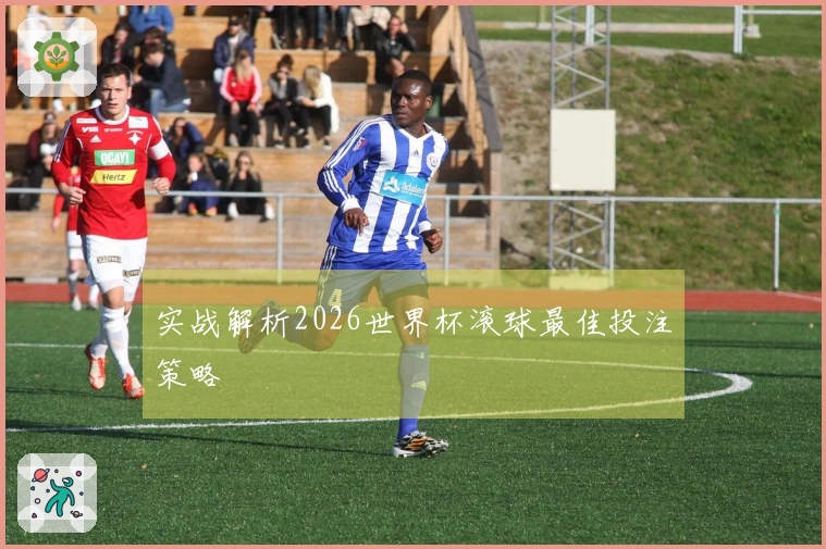 实战解析2026世界杯滚球最佳投注策略