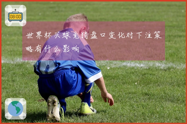 世界杯买球竞猜盘口变化对下注策略有什么影响