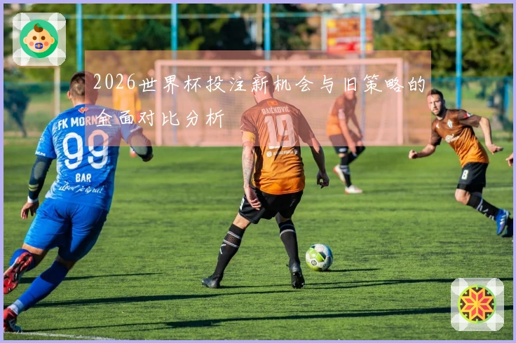 2026世界杯投注新机会与旧策略的全面对比分析