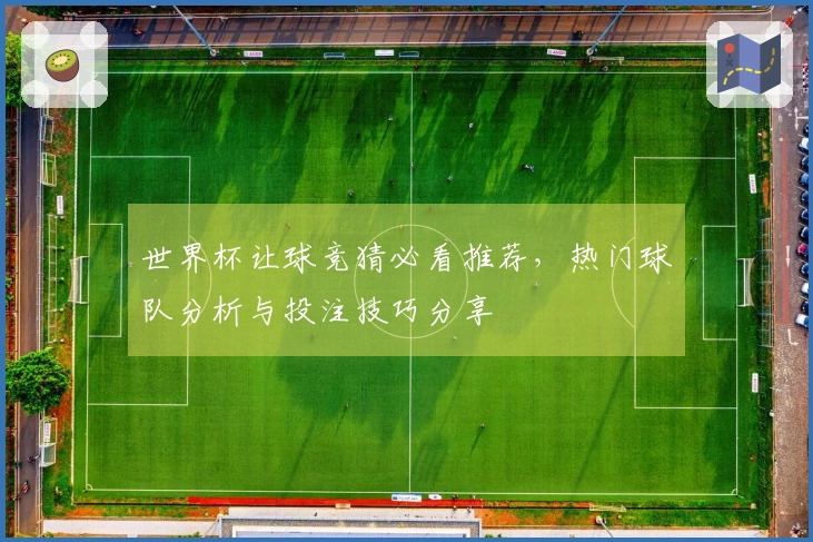 世界杯让球竞猜必看推荐，热门球队分析与投注技巧分享